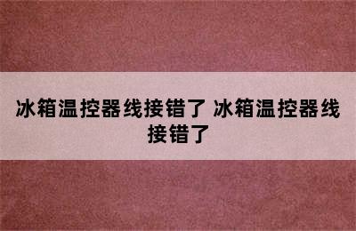 冰箱温控器线接错了 冰箱温控器线接错了